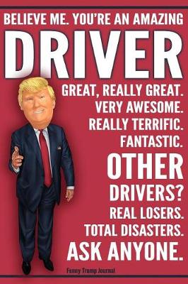 Book cover for Funny Trump Journal - Believe Me. You're An Amazing Driver Other Drivers Total Disasters. Ask Anyone.