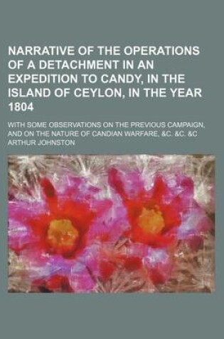 Cover of Narrative of the Operations of a Detachment in an Expedition to Candy, in the Island of Ceylon, in the Year 1804; With Some Observations on the Previous Campaign, and on the Nature of Candian Warfare, &C. &C. &C
