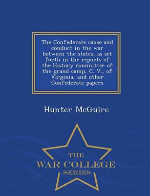 Book cover for The Confederate Cause and Conduct in the War Between the States, as Set Forth in the Reports of the History Committee of the Grand Camp, C. V., of Virginia, and Other Confederate Papers - War College Series