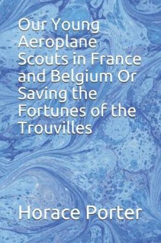 Cover of Our Young Aeroplane Scouts in France and Belgium Or Saving the Fortunes of the Trouvilles