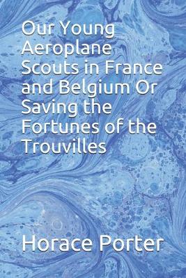 Book cover for Our Young Aeroplane Scouts in France and Belgium Or Saving the Fortunes of the Trouvilles