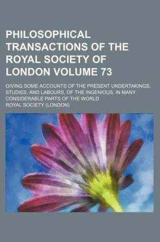 Cover of Philosophical Transactions of the Royal Society of London Volume 73; Giving Some Accounts of the Present Undertakings, Studies, and Labours, of the Ingenious, in Many Considerable Parts of the World