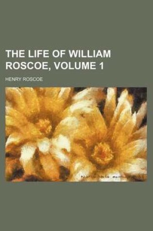 Cover of The Life of William Roscoe, Volume 1