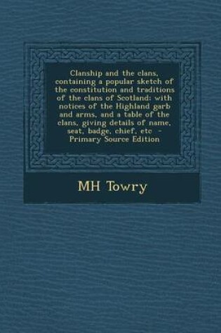 Cover of Clanship and the Clans, Containing a Popular Sketch of the Constitution and Traditions of the Clans of Scotland; With Notices of the Highland Garb and Arms, and a Table of the Clans, Giving Details of Name, Seat, Badge, Chief, Etc