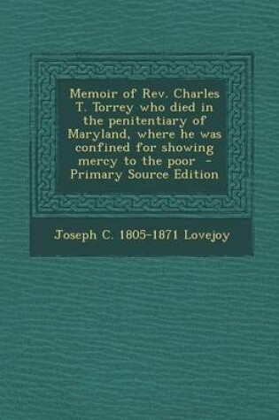 Cover of Memoir of REV. Charles T. Torrey Who Died in the Penitentiary of Maryland, Where He Was Confined for Showing Mercy to the Poor - Primary Source Edition