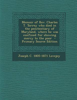 Book cover for Memoir of REV. Charles T. Torrey Who Died in the Penitentiary of Maryland, Where He Was Confined for Showing Mercy to the Poor - Primary Source Edition