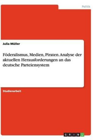 Cover of Foederalismus, Medien, Piraten. Analyse der aktuellen Herausforderungen an das deutsche Parteiensystem