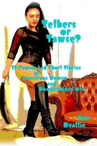 Cover of Tethers or Tawse? - 12 Female Led Short Stories of Monstrous Women and Downtrodden Men