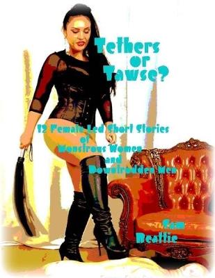 Book cover for Tethers or Tawse? - 12 Female Led Short Stories of Monstrous Women and Downtrodden Men