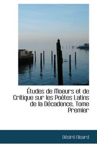 Cover of A Tudes de Moeurs Et de Critique Sur Les Poautes Latins de La Daccadence, Tome Premier