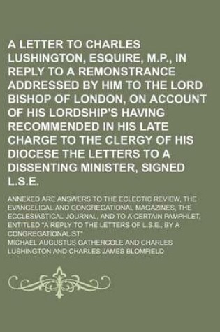 Cover of A Letter to Charles Lushington, Esquire, M.P., in Reply to a Remonstrance Addressed by Him to the Lord Bishop of London, on Account of His Lordship'