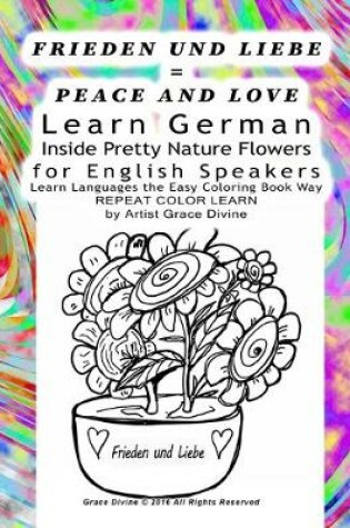 Cover of FRIEDEN UND LIEBE = PEACE AND LOVE Learn German Inside Pretty Nature Flowers for English Speakers Learn Languages the Easy Coloring Book Way REPEAT COLOR LEARN by Artist Grace Divine