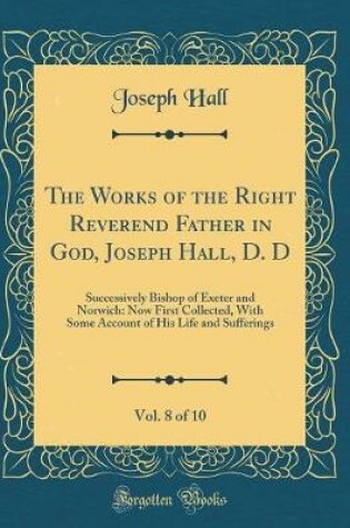 Cover of The Works of the Right Reverend Father in God, Joseph Hall, D. D, Vol. 8 of 10