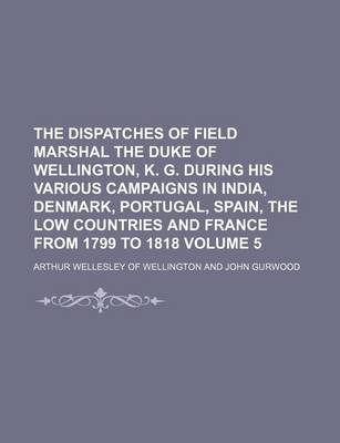 Book cover for The Dispatches of Field Marshal the Duke of Wellington, K. G. During His Various Campaigns in India, Denmark, Portugal, Spain, the Low Countries and France from 1799 to 1818 Volume 5