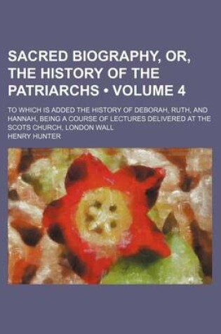 Cover of Sacred Biography, Or, the History of the Patriarchs (Volume 4); To Which Is Added the History of Deborah, Ruth, and Hannah, Being a Course of Lectures Delivered at the Scots Church, London Wall