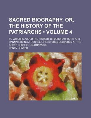 Book cover for Sacred Biography, Or, the History of the Patriarchs (Volume 4); To Which Is Added the History of Deborah, Ruth, and Hannah, Being a Course of Lectures Delivered at the Scots Church, London Wall