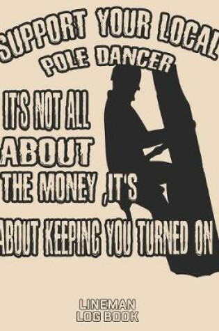 Cover of Support Your Local Pole Dancer It's Not All About The Money, It's About Keeping You Turned On Lineman Log Book