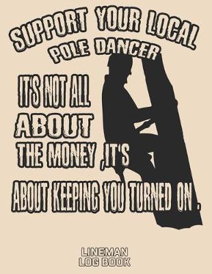 Book cover for Support Your Local Pole Dancer It's Not All About The Money, It's About Keeping You Turned On Lineman Log Book