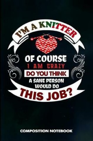 Cover of I Am a Knitter of Course I Am Crazy Do You Think a Sane Person Would Do This Job