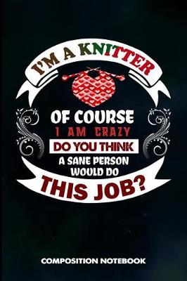 Book cover for I Am a Knitter of Course I Am Crazy Do You Think a Sane Person Would Do This Job