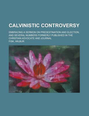 Book cover for Calvinistic Controversy; Embracing a Sermon on Predestination and Election, and Several Numbers Formerly Published in the Christian Advocate and Journ