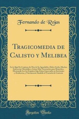 Cover of Tragicomedia de Calisto y Melibea: En la Qual Se Contiene de Mas de Su Agradable y Dulce Estilo, Muchas Sentencias Filosofales y Avisos Muy Necessarios para Mancebos, Mostrando Les los Engaños Que Estan Encerrados en Servientes y Alcahuetas, y Nuevamente