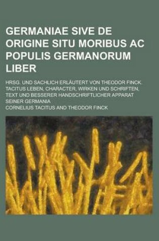 Cover of Germaniae Sive de Origine Situ Moribus AC Populis Germanorum Liber; Hrsg. Und Sachlich Erlautert Von Theodor Finck. Tacitus Leben, Character, Wirken U