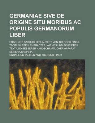 Book cover for Germaniae Sive de Origine Situ Moribus AC Populis Germanorum Liber; Hrsg. Und Sachlich Erlautert Von Theodor Finck. Tacitus Leben, Character, Wirken U