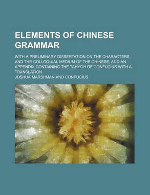 Book cover for Elements of Chinese Grammar; With a Preliminary Dissertation on the Characters, and the Colloquial Medium of the Chinese, and an Appendix Containing the Tahyoh of Confucius with a Translation