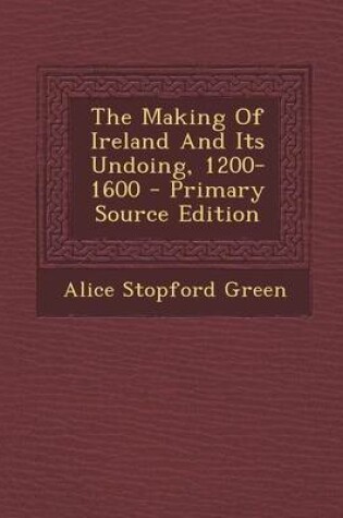 Cover of The Making of Ireland and Its Undoing, 1200-1600 - Primary Source Edition