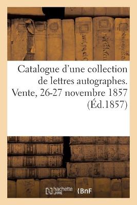 Book cover for Catalogue d'Une Collection de Lettres Autographes. Vente, 26-27 Novembre 1857