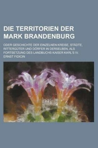 Cover of Die Territorien Der Mark Brandenburg; Oder Geschichte Der Einzelnen Kreise, Stadte, Ritterguter Und Dorfer in Derselben, ALS Fortsetzung Des Landbuchs