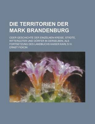 Book cover for Die Territorien Der Mark Brandenburg; Oder Geschichte Der Einzelnen Kreise, Stadte, Ritterguter Und Dorfer in Derselben, ALS Fortsetzung Des Landbuchs