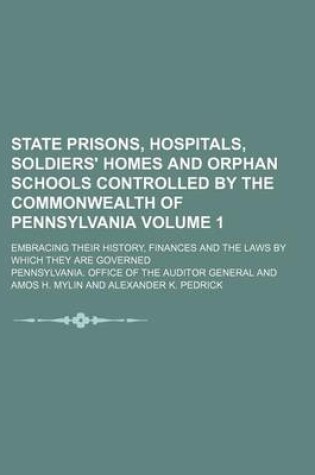 Cover of State Prisons, Hospitals, Soldiers' Homes and Orphan Schools Controlled by the Commonwealth of Pennsylvania Volume 1; Embracing Their History, Finances and the Laws by Which They Are Governed