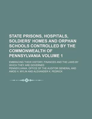 Book cover for State Prisons, Hospitals, Soldiers' Homes and Orphan Schools Controlled by the Commonwealth of Pennsylvania Volume 1; Embracing Their History, Finances and the Laws by Which They Are Governed