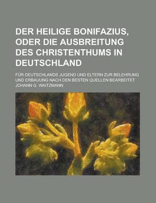 Book cover for Der Heilige Bonifazius, Oder Die Ausbreitung Des Christenthums in Deutschland; Fur Deutschlands Jugend Und Eltern Zur Belehrung Und Erbauung Nach Den