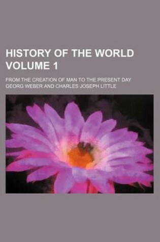 Cover of History of the World Volume 1; From the Creation of Man to the Present Day