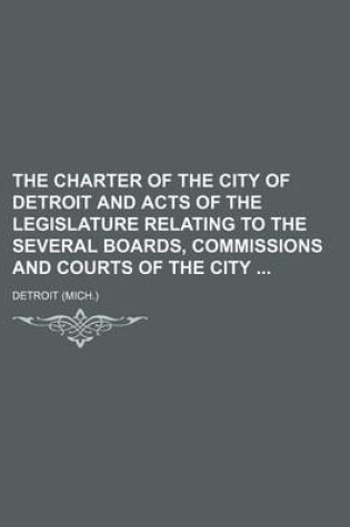 Cover of The Charter of the City of Detroit and Acts of the Legislature Relating to the Several Boards, Commissions and Courts of the City