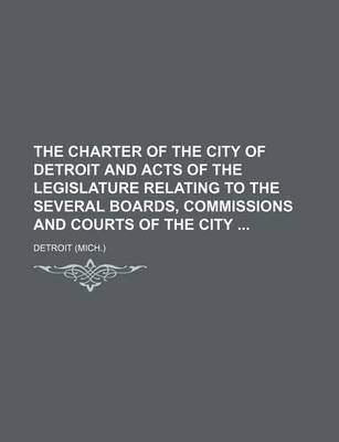 Book cover for The Charter of the City of Detroit and Acts of the Legislature Relating to the Several Boards, Commissions and Courts of the City