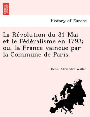 Book cover for La Re Volution Du 31 Mai Et Le Fe de Ralisme En 1793; Ou, La France Vaincue Par La Commune de Paris.