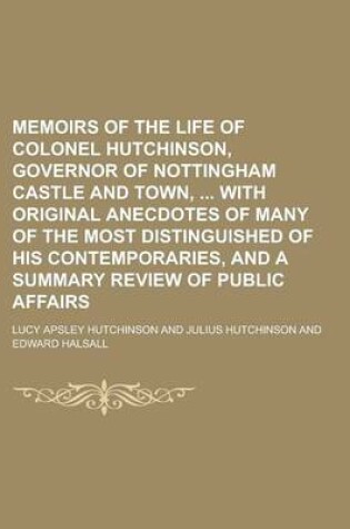 Cover of Memoirs of the Life of Colonel Hutchinson, Governor of Nottingham Castle and Town, with Original Anecdotes of Many of the Most Distinguished of His Contemporaries, and a Summary Review of Public Affairs