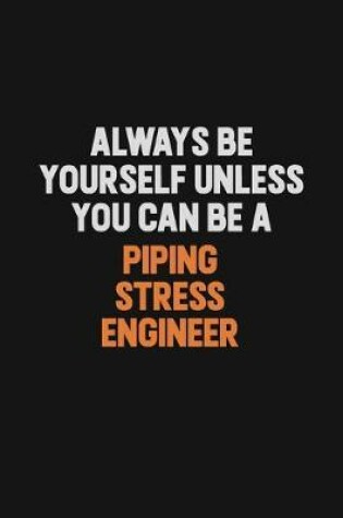 Cover of Always Be Yourself Unless You Can Be A Piping Stress Engineer