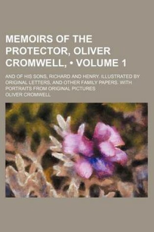 Cover of Memoirs of the Protector, Oliver Cromwell, (Volume 1); And of His Sons, Richard and Henry. Illustrated by Original Letters, and Other Family Papers. with Portraits from Original Pictures