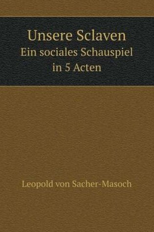 Cover of Unsere Sclaven Ein sociales Schauspiel in 5 Acten