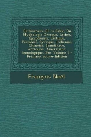 Cover of Dictionnaire de La Fable, Ou Mythologie Grecque, Latine, Egyptienne, Celtique, Persanne, Syriaque, Indienne, Chinoise, Scandinave, Africaine, Americaine, Iconologique, Etc, Volume 1