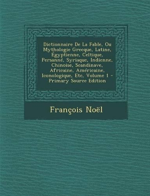 Book cover for Dictionnaire de La Fable, Ou Mythologie Grecque, Latine, Egyptienne, Celtique, Persanne, Syriaque, Indienne, Chinoise, Scandinave, Africaine, Americaine, Iconologique, Etc, Volume 1