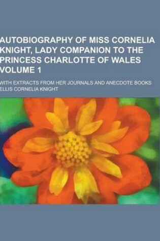 Cover of Autobiography of Miss Cornelia Knight, Lady Companion to the Princess Charlotte of Wales; With Extracts from Her Journals and Anecdote Books Volume 1