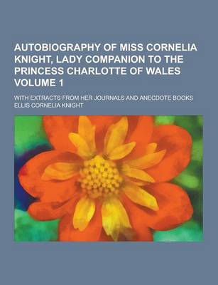 Book cover for Autobiography of Miss Cornelia Knight, Lady Companion to the Princess Charlotte of Wales; With Extracts from Her Journals and Anecdote Books Volume 1