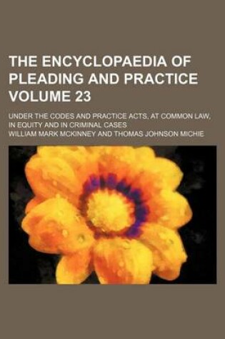 Cover of The Encyclopaedia of Pleading and Practice Volume 23; Under the Codes and Practice Acts, at Common Law, in Equity and in Criminal Cases