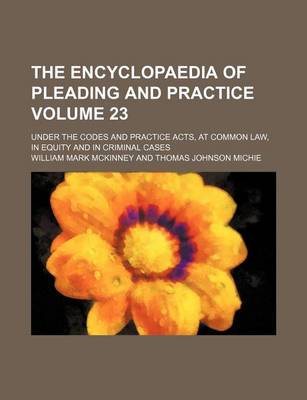 Book cover for The Encyclopaedia of Pleading and Practice Volume 23; Under the Codes and Practice Acts, at Common Law, in Equity and in Criminal Cases